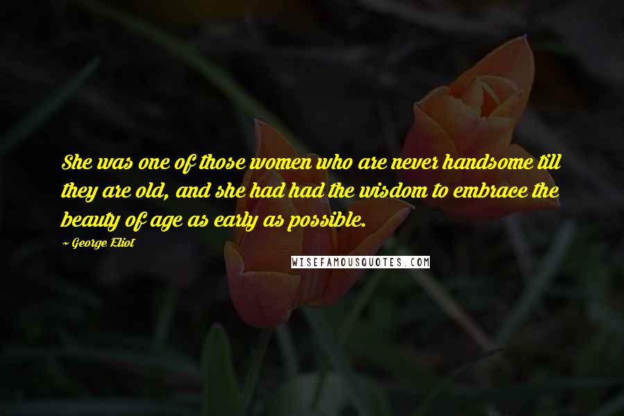 George Eliot Quotes: She was one of those women who are never handsome till they are old, and she had had the wisdom to embrace the beauty of age as early as possible.