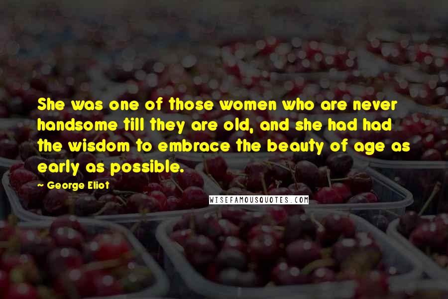 George Eliot Quotes: She was one of those women who are never handsome till they are old, and she had had the wisdom to embrace the beauty of age as early as possible.