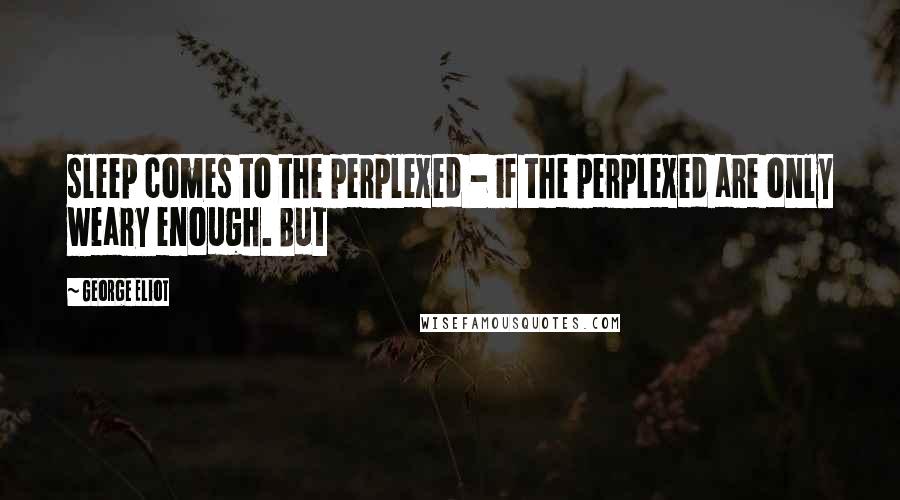 George Eliot Quotes: sleep comes to the perplexed - if the perplexed are only weary enough. But