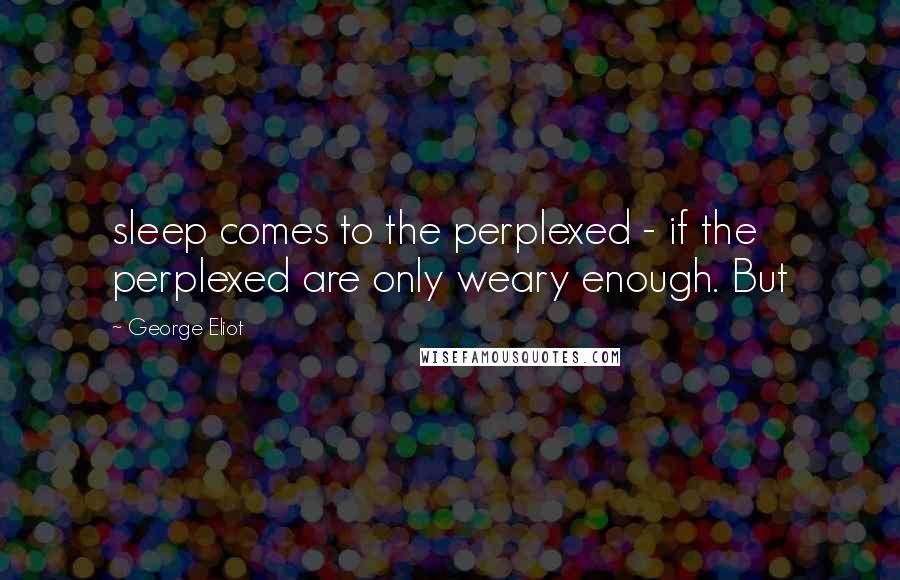 George Eliot Quotes: sleep comes to the perplexed - if the perplexed are only weary enough. But