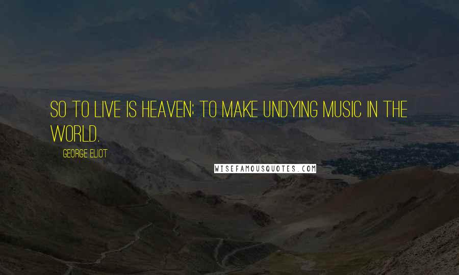 George Eliot Quotes: So to live is heaven; to make undying music in the world.