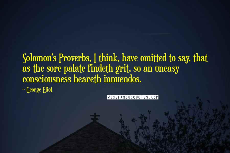 George Eliot Quotes: Solomon's Proverbs, I think, have omitted to say, that as the sore palate findeth grit, so an uneasy consciousness heareth innuendos.