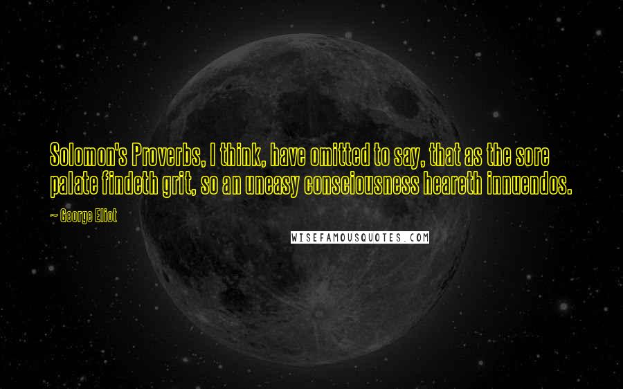 George Eliot Quotes: Solomon's Proverbs, I think, have omitted to say, that as the sore palate findeth grit, so an uneasy consciousness heareth innuendos.