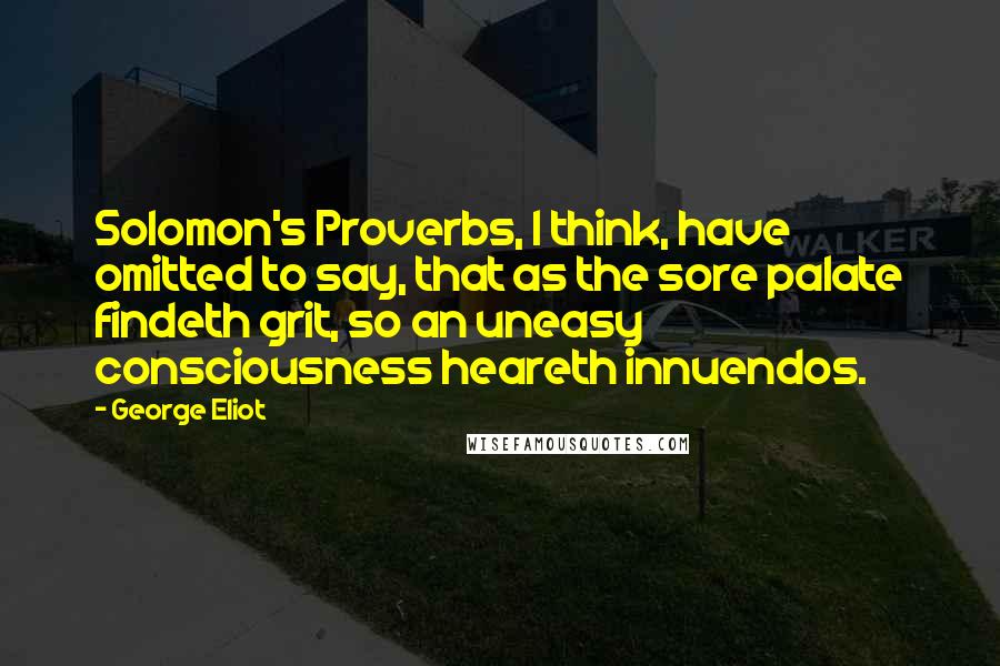 George Eliot Quotes: Solomon's Proverbs, I think, have omitted to say, that as the sore palate findeth grit, so an uneasy consciousness heareth innuendos.