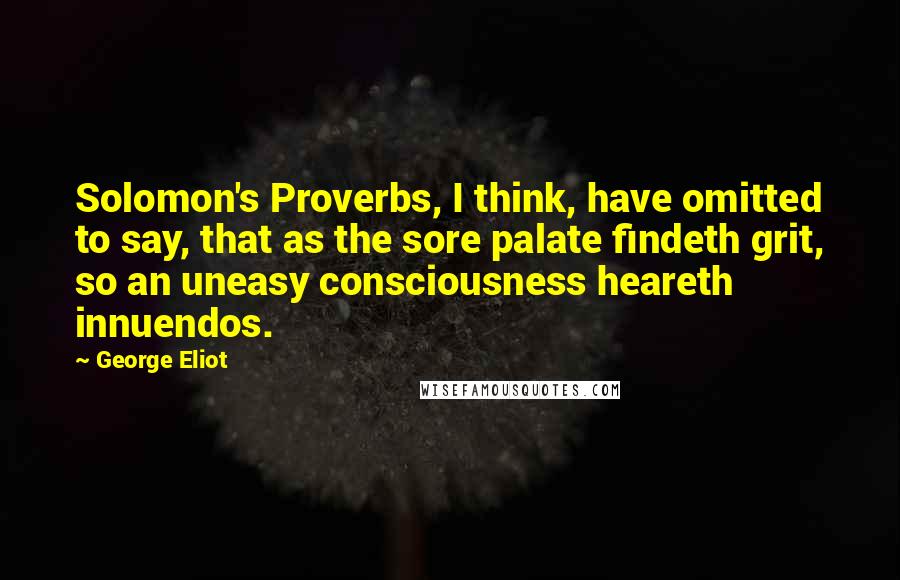 George Eliot Quotes: Solomon's Proverbs, I think, have omitted to say, that as the sore palate findeth grit, so an uneasy consciousness heareth innuendos.