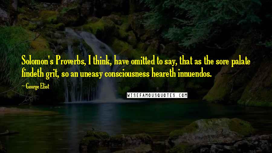 George Eliot Quotes: Solomon's Proverbs, I think, have omitted to say, that as the sore palate findeth grit, so an uneasy consciousness heareth innuendos.