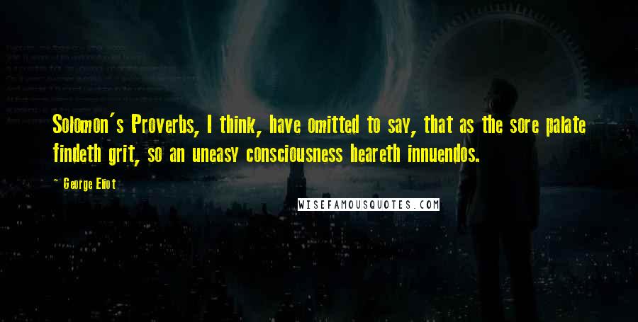 George Eliot Quotes: Solomon's Proverbs, I think, have omitted to say, that as the sore palate findeth grit, so an uneasy consciousness heareth innuendos.