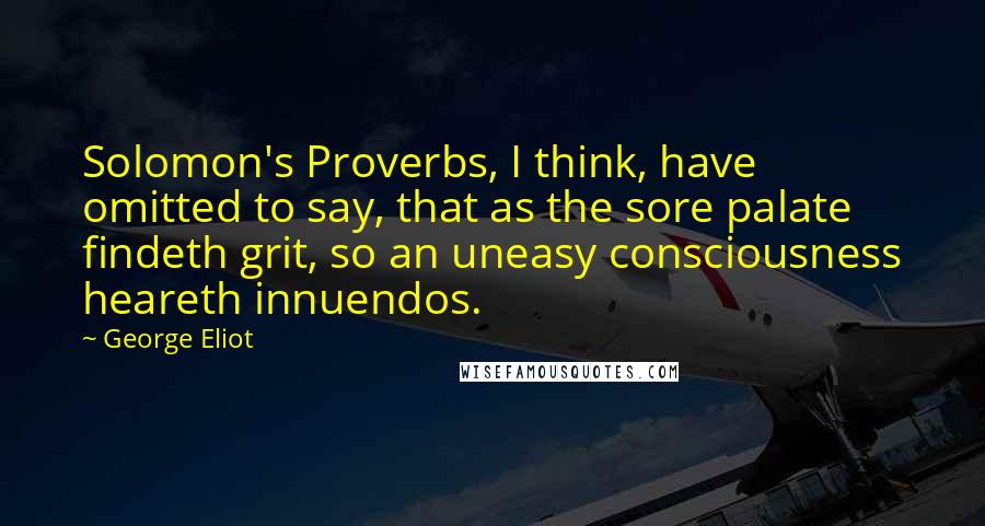 George Eliot Quotes: Solomon's Proverbs, I think, have omitted to say, that as the sore palate findeth grit, so an uneasy consciousness heareth innuendos.