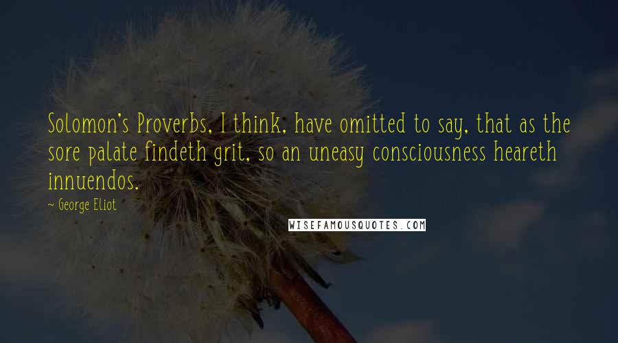 George Eliot Quotes: Solomon's Proverbs, I think, have omitted to say, that as the sore palate findeth grit, so an uneasy consciousness heareth innuendos.