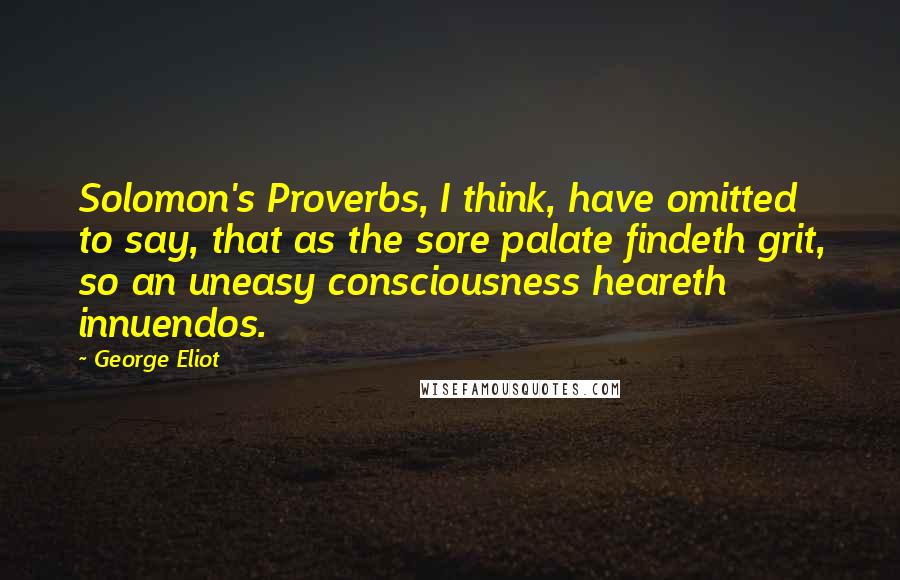 George Eliot Quotes: Solomon's Proverbs, I think, have omitted to say, that as the sore palate findeth grit, so an uneasy consciousness heareth innuendos.