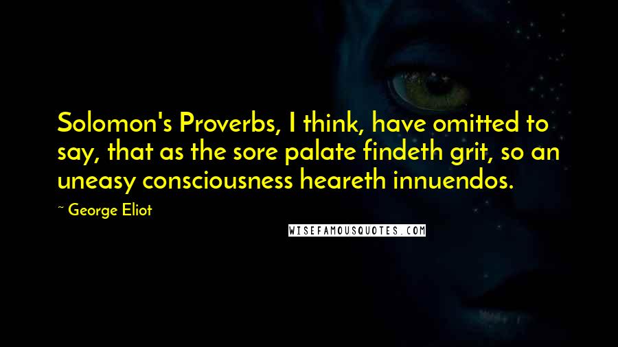 George Eliot Quotes: Solomon's Proverbs, I think, have omitted to say, that as the sore palate findeth grit, so an uneasy consciousness heareth innuendos.