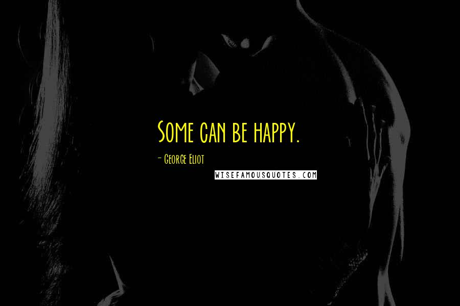 George Eliot Quotes: Some can be happy.