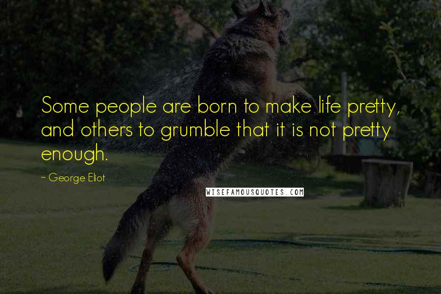 George Eliot Quotes: Some people are born to make life pretty, and others to grumble that it is not pretty enough.