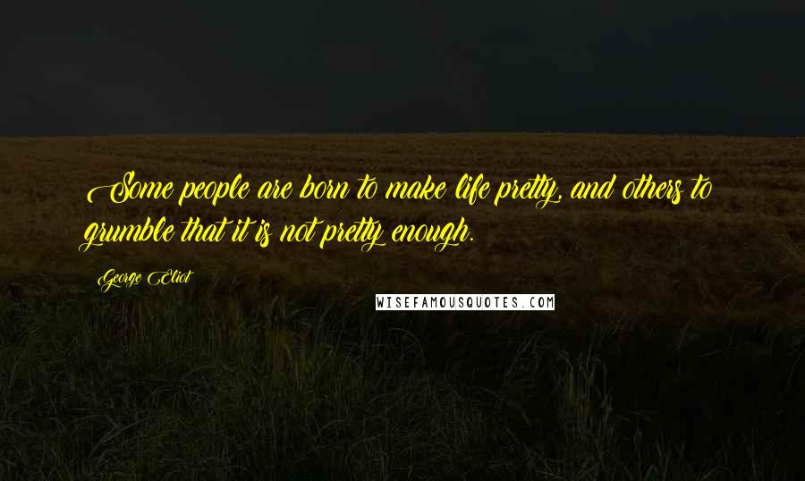 George Eliot Quotes: Some people are born to make life pretty, and others to grumble that it is not pretty enough.