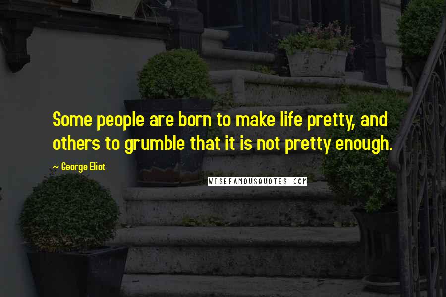 George Eliot Quotes: Some people are born to make life pretty, and others to grumble that it is not pretty enough.