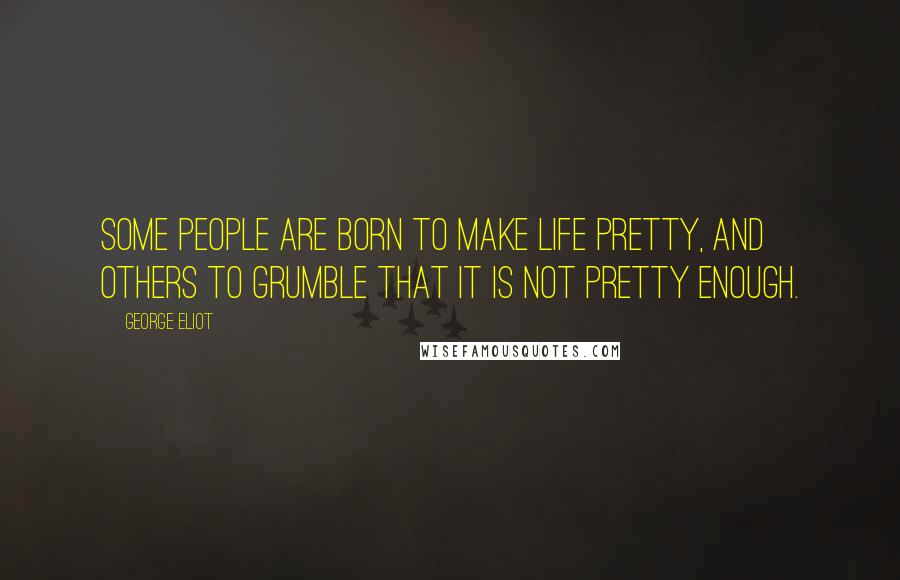 George Eliot Quotes: Some people are born to make life pretty, and others to grumble that it is not pretty enough.