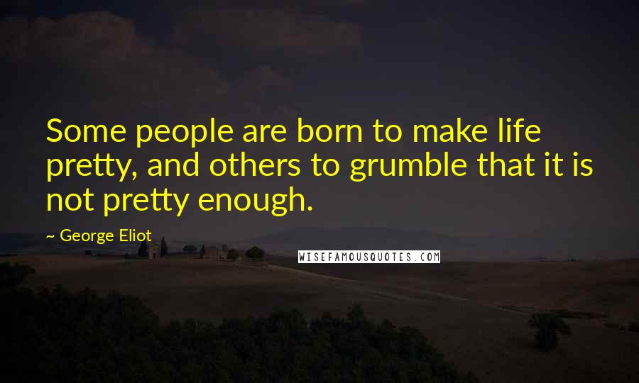 George Eliot Quotes: Some people are born to make life pretty, and others to grumble that it is not pretty enough.