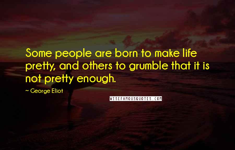 George Eliot Quotes: Some people are born to make life pretty, and others to grumble that it is not pretty enough.