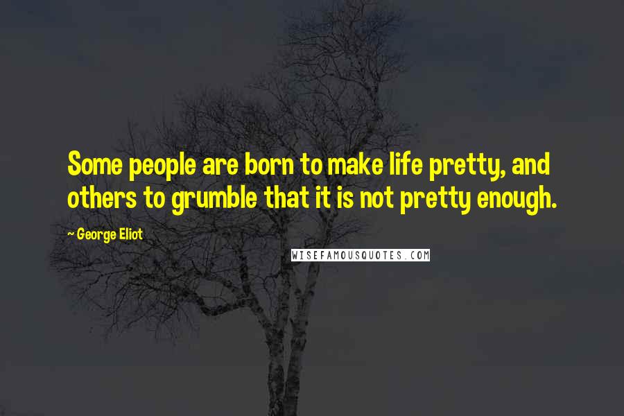 George Eliot Quotes: Some people are born to make life pretty, and others to grumble that it is not pretty enough.