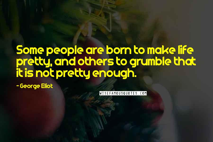 George Eliot Quotes: Some people are born to make life pretty, and others to grumble that it is not pretty enough.