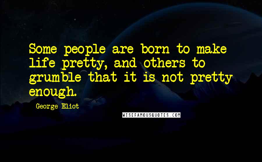 George Eliot Quotes: Some people are born to make life pretty, and others to grumble that it is not pretty enough.