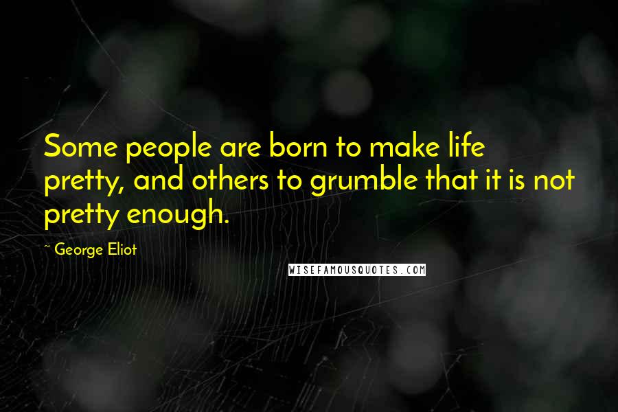 George Eliot Quotes: Some people are born to make life pretty, and others to grumble that it is not pretty enough.