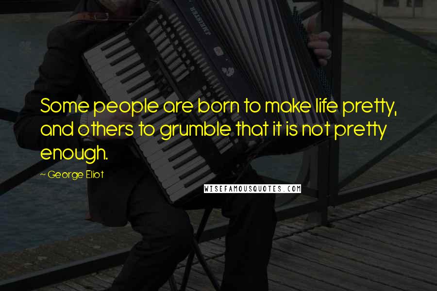 George Eliot Quotes: Some people are born to make life pretty, and others to grumble that it is not pretty enough.