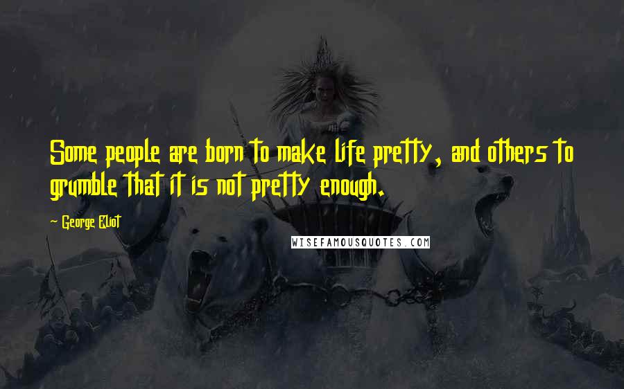 George Eliot Quotes: Some people are born to make life pretty, and others to grumble that it is not pretty enough.