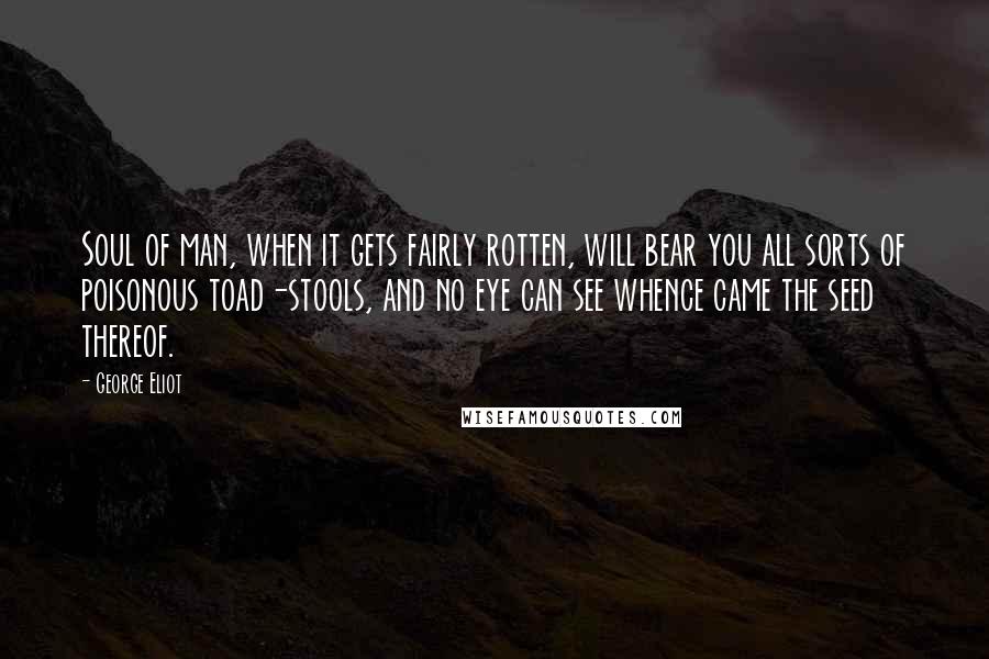 George Eliot Quotes: Soul of man, when it gets fairly rotten, will bear you all sorts of poisonous toad-stools, and no eye can see whence came the seed thereof.