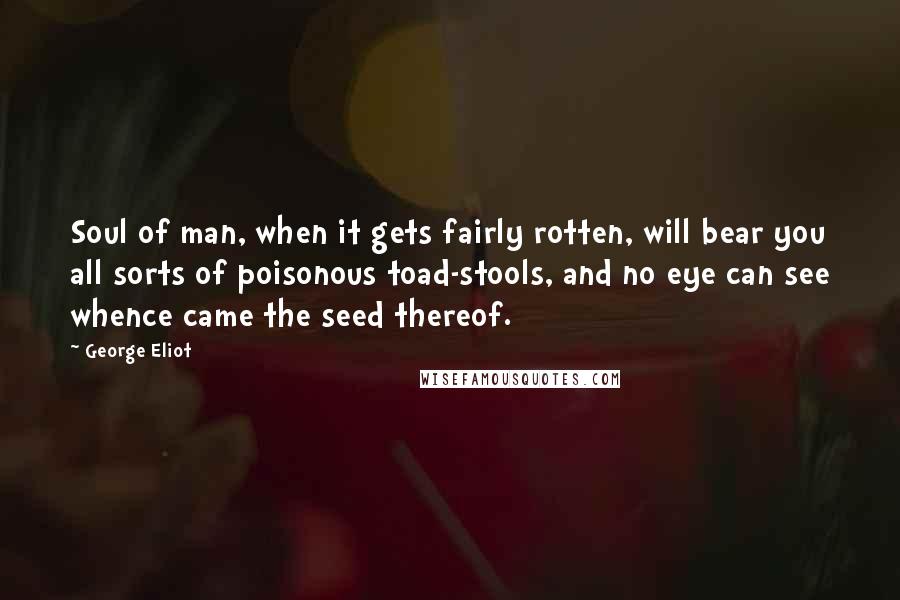 George Eliot Quotes: Soul of man, when it gets fairly rotten, will bear you all sorts of poisonous toad-stools, and no eye can see whence came the seed thereof.