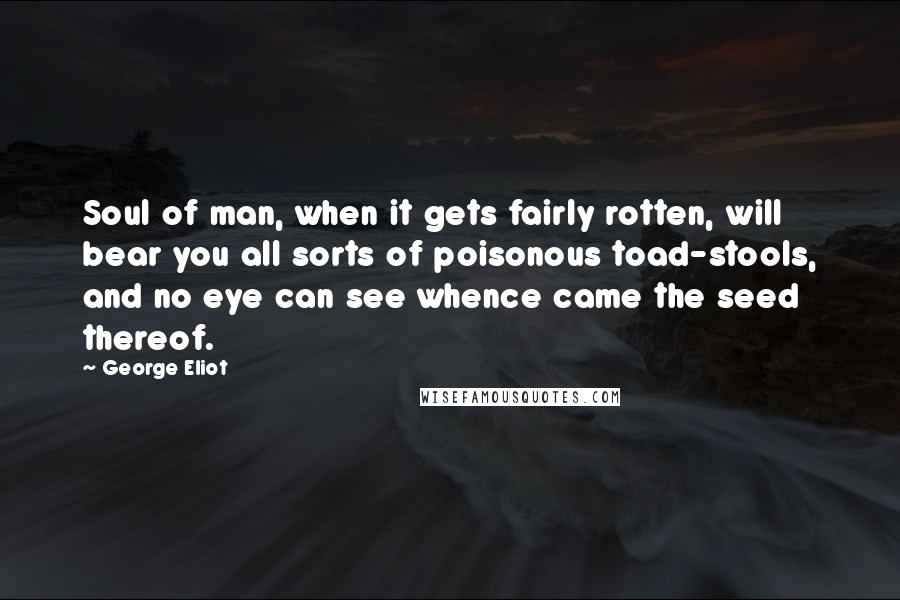 George Eliot Quotes: Soul of man, when it gets fairly rotten, will bear you all sorts of poisonous toad-stools, and no eye can see whence came the seed thereof.