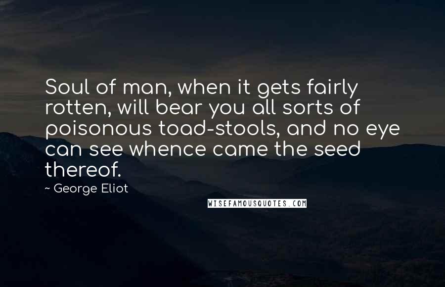 George Eliot Quotes: Soul of man, when it gets fairly rotten, will bear you all sorts of poisonous toad-stools, and no eye can see whence came the seed thereof.