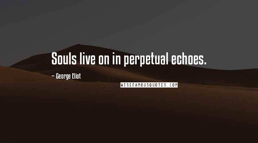George Eliot Quotes: Souls live on in perpetual echoes.