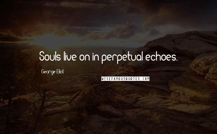 George Eliot Quotes: Souls live on in perpetual echoes.