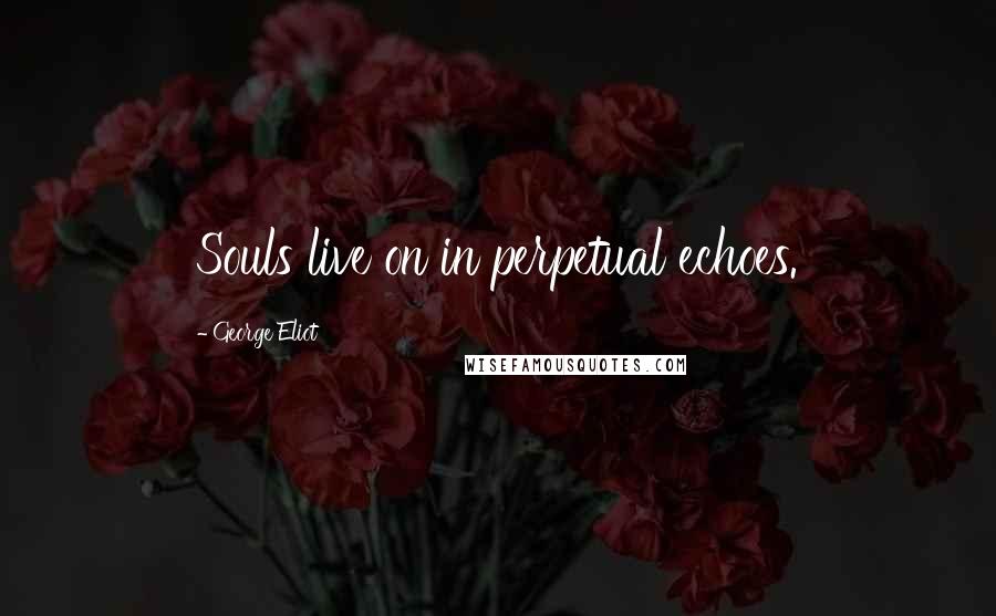 George Eliot Quotes: Souls live on in perpetual echoes.