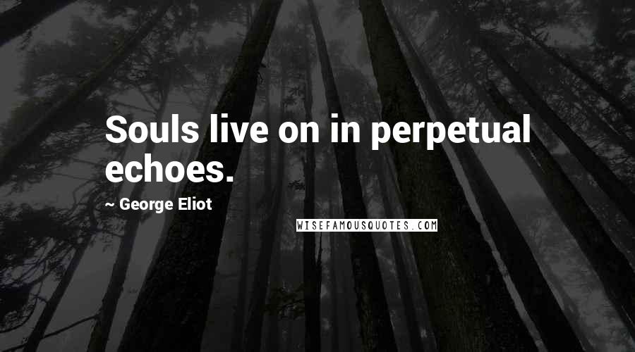 George Eliot Quotes: Souls live on in perpetual echoes.