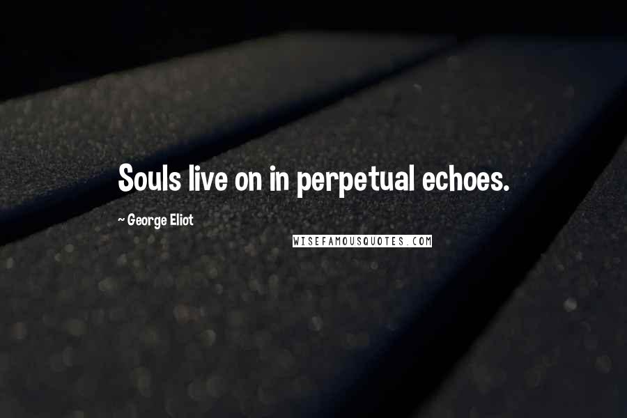 George Eliot Quotes: Souls live on in perpetual echoes.