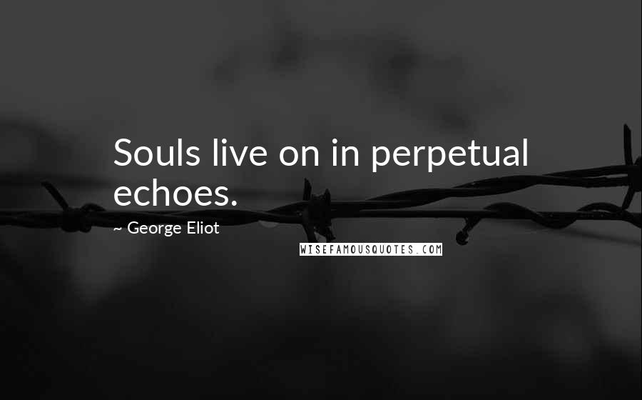 George Eliot Quotes: Souls live on in perpetual echoes.