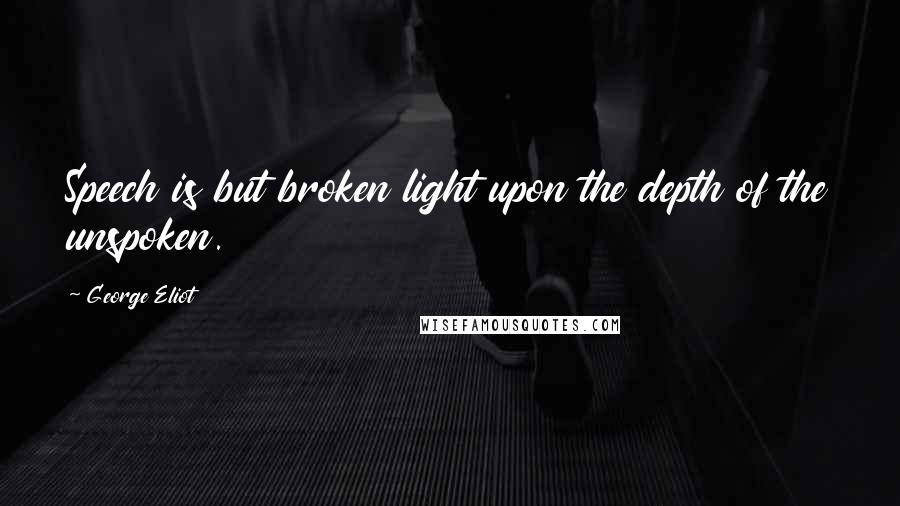 George Eliot Quotes: Speech is but broken light upon the depth of the unspoken.