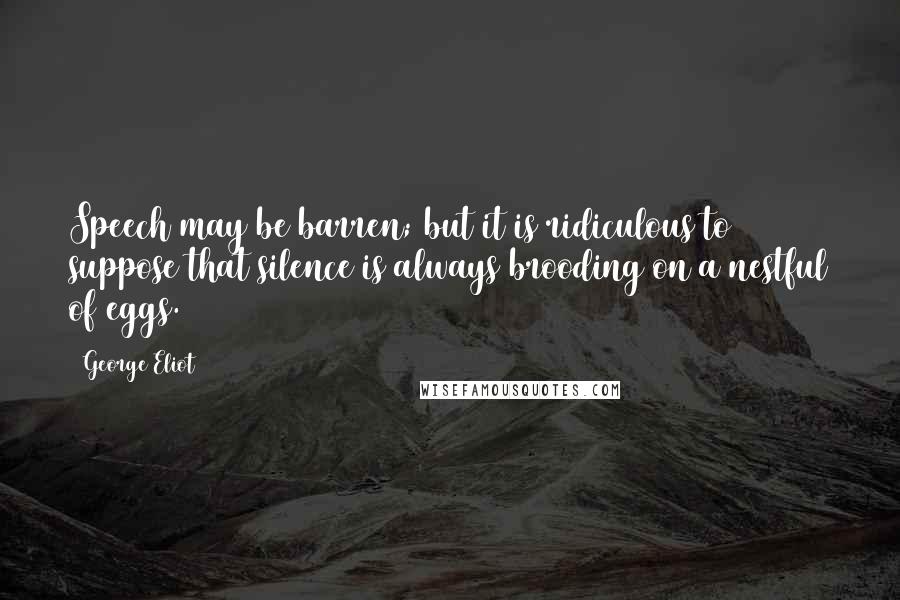 George Eliot Quotes: Speech may be barren; but it is ridiculous to suppose that silence is always brooding on a nestful of eggs.