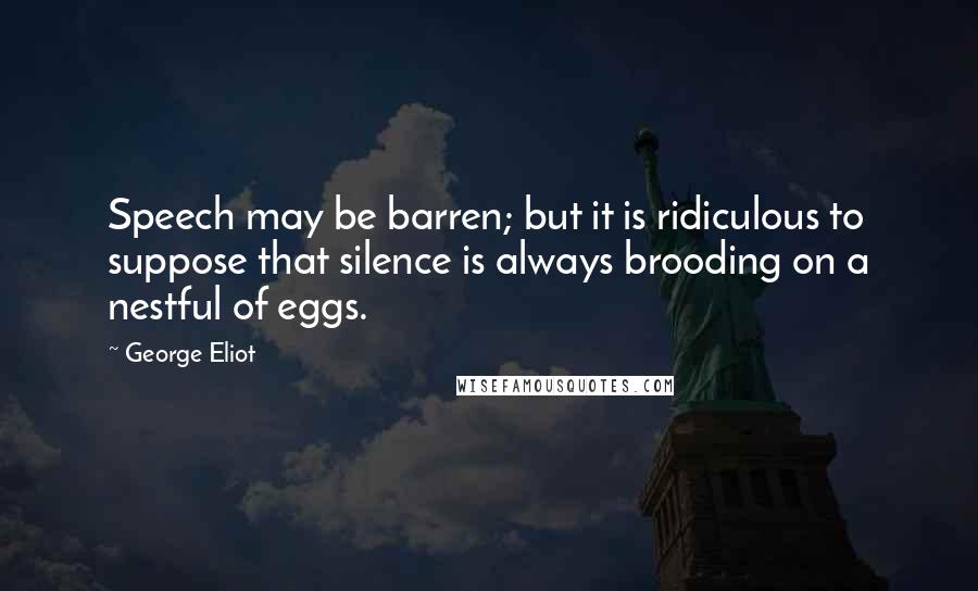 George Eliot Quotes: Speech may be barren; but it is ridiculous to suppose that silence is always brooding on a nestful of eggs.