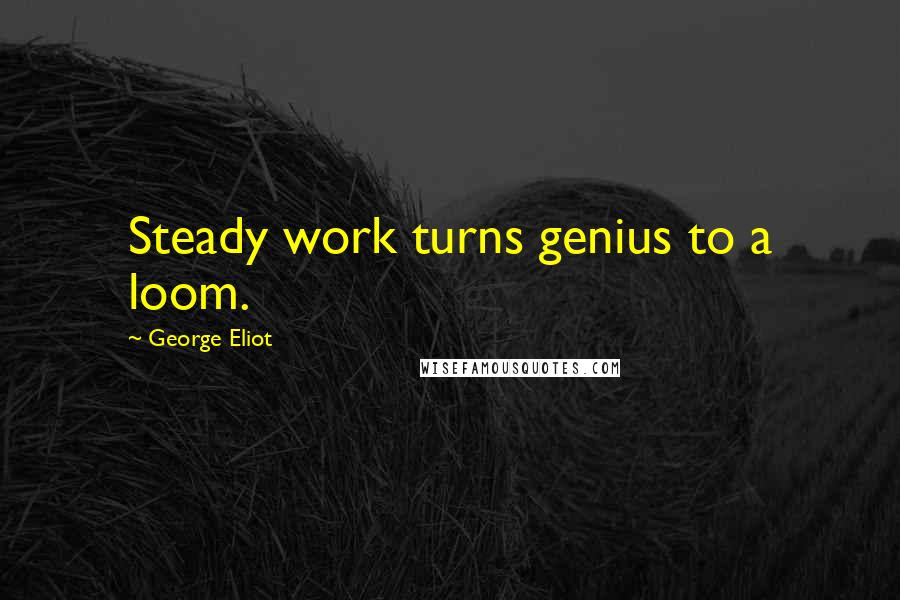 George Eliot Quotes: Steady work turns genius to a loom.