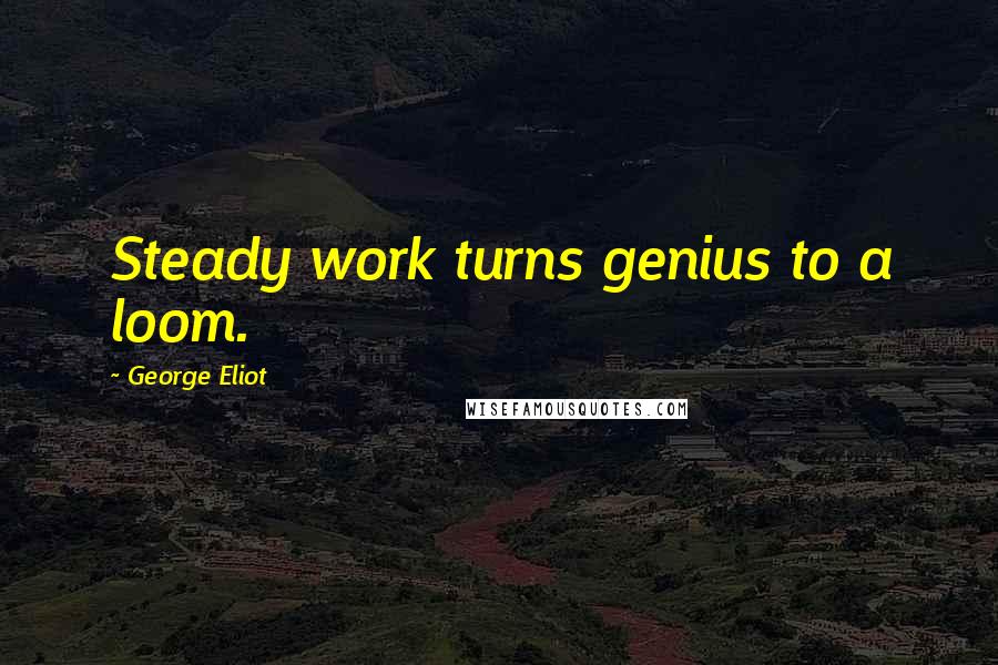 George Eliot Quotes: Steady work turns genius to a loom.