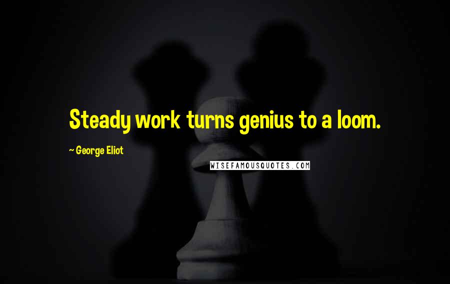 George Eliot Quotes: Steady work turns genius to a loom.