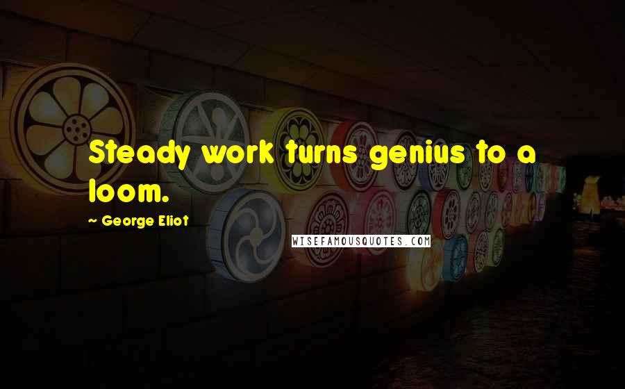 George Eliot Quotes: Steady work turns genius to a loom.