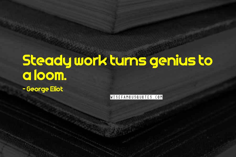George Eliot Quotes: Steady work turns genius to a loom.