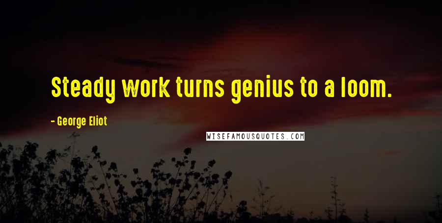 George Eliot Quotes: Steady work turns genius to a loom.