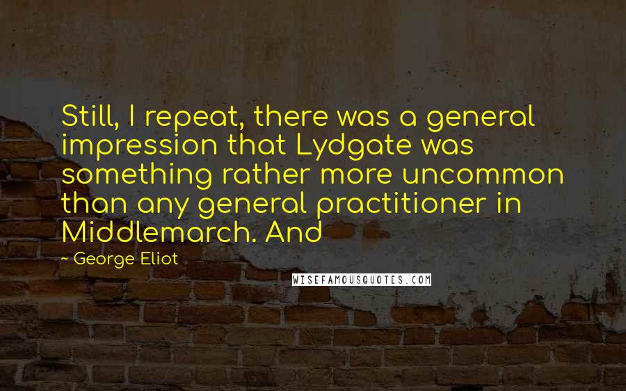 George Eliot Quotes: Still, I repeat, there was a general impression that Lydgate was something rather more uncommon than any general practitioner in Middlemarch. And