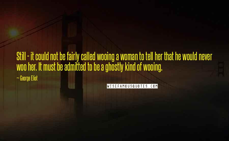 George Eliot Quotes: Still - it could not be fairly called wooing a woman to tell her that he would never woo her. It must be admitted to be a ghostly kind of wooing.