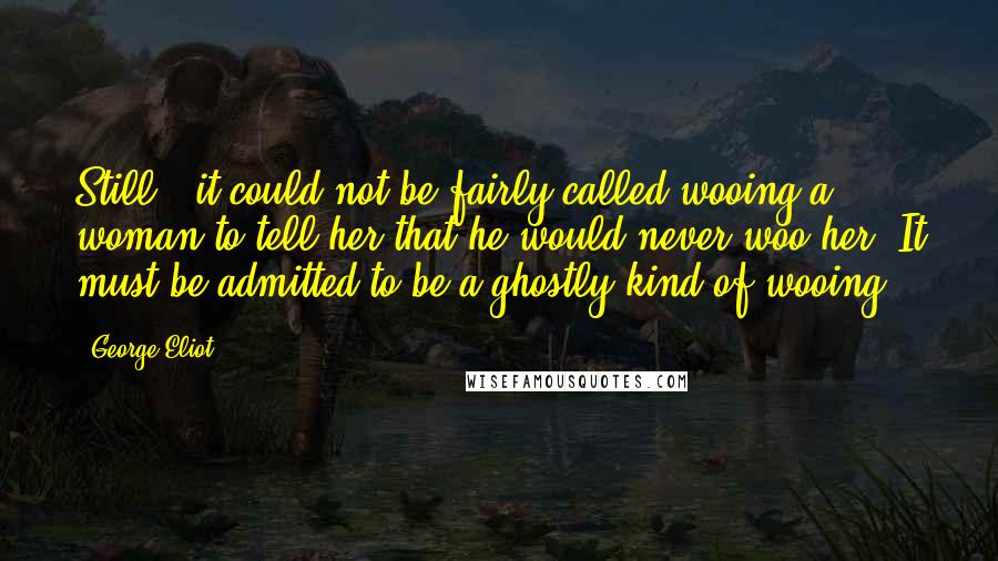 George Eliot Quotes: Still - it could not be fairly called wooing a woman to tell her that he would never woo her. It must be admitted to be a ghostly kind of wooing.